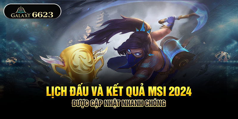 Lịch Đấu Và Kết Quả MSI 2024 Được Cập Nhật Nhanh Chóng