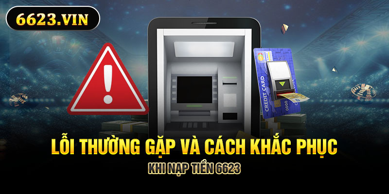 Lỗi thường gặp và cách khắc phục khi nạp tiền 6623