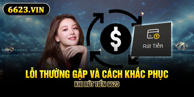 Lỗi thường gặp và cách khắc phục khi rút tiền 6623